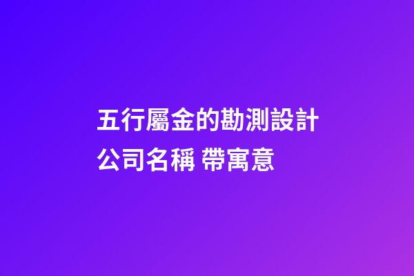 五行屬金的勘測設計公司名稱 帶寓意-第1張-公司起名-玄機派